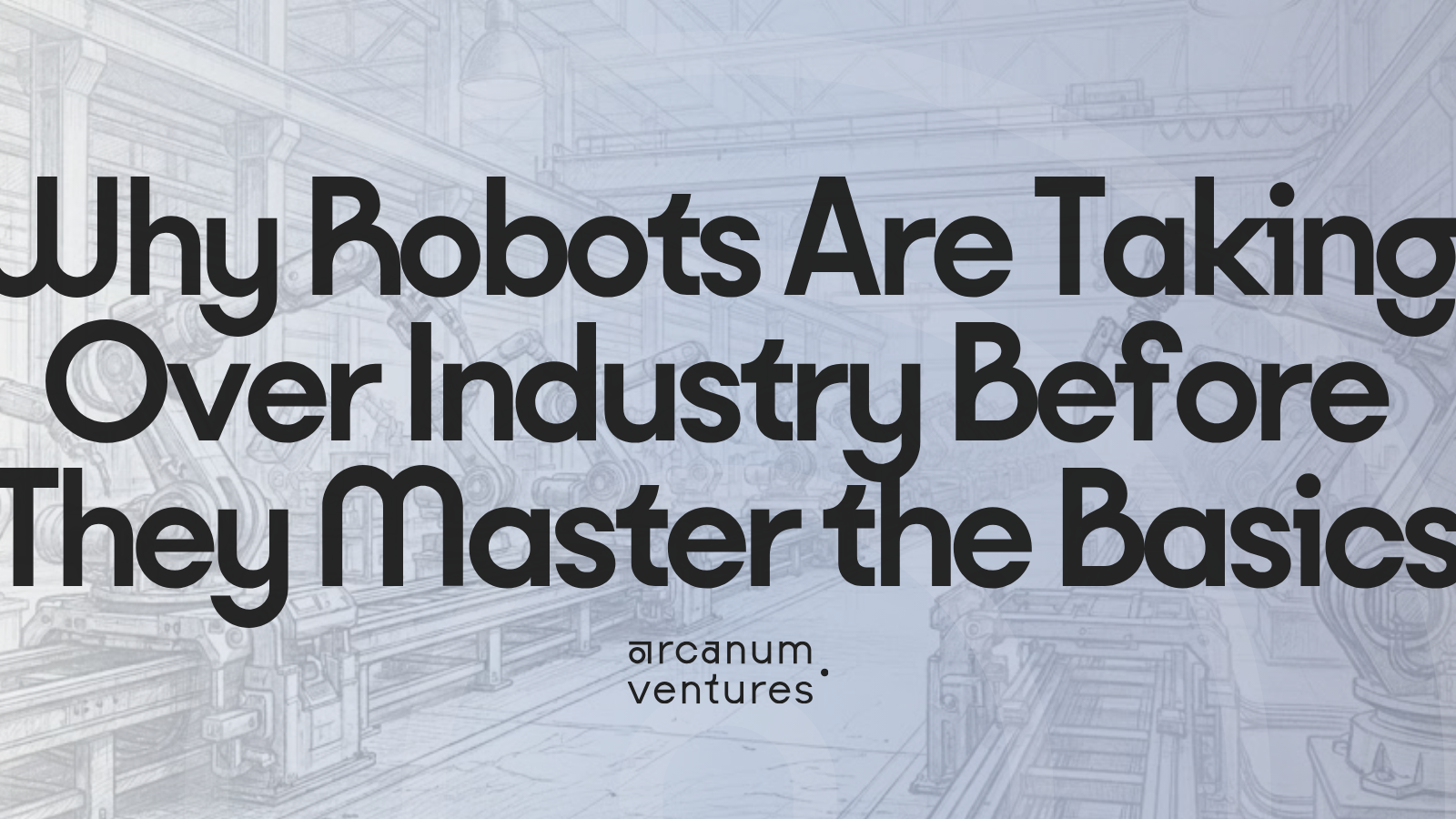 Sketch illustration of a robotic assembly line factory floor with the article title Why Robots Are Taking Over Industry Before They Master the Basics by Arcanum Ventures