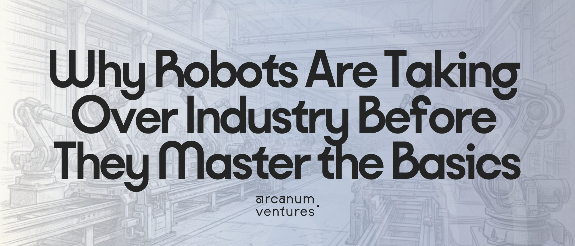 Sketch illustration of a robotic assembly line factory floor with the article title Why Robots Are Taking Over Industry Before They Master the Basics by Arcanum Ventures